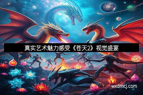 真实艺术魅力感受《苍天2》视觉盛宴