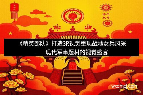 《精英部队》打造3R视觉重现战地女兵风采——现代军事题材的视觉盛宴